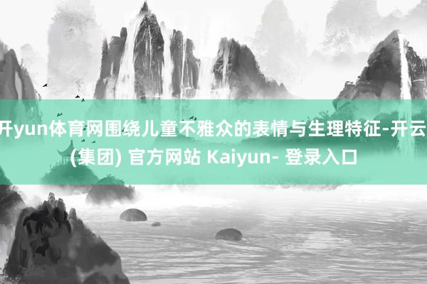 开yun体育网围绕儿童不雅众的表情与生理特征-开云 (集团) 官方网站 Kaiyun- 登录入口
