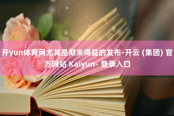 开yun体育网尤其是期末得益的发布-开云 (集团) 官方网站 Kaiyun- 登录入口