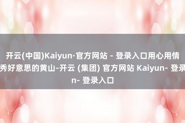 开云(中国)Kaiyun·官方网站 - 登录入口用心用情看管秀好意思的黄山-开云 (集团) 官方网站 Kaiyun- 登录入口