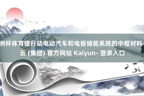 欧洲杯体育锂行动电动汽车和电板储能系统的中枢材料-开云 (集团) 官方网站 Kaiyun- 登录入口