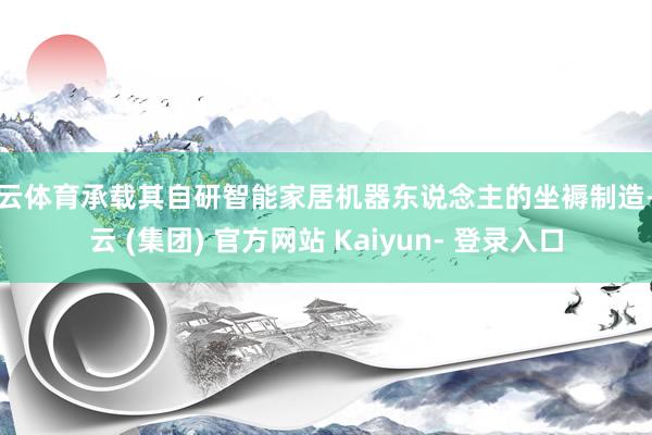 开云体育承载其自研智能家居机器东说念主的坐褥制造-开云 (集团) 官方网站 Kaiyun- 登录入口