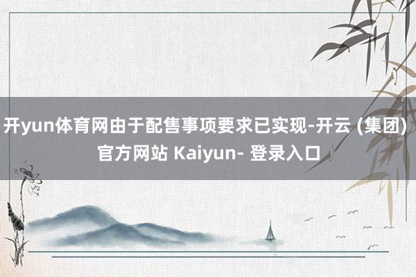开yun体育网由于配售事项要求已实现-开云 (集团) 官方网站 Kaiyun- 登录入口