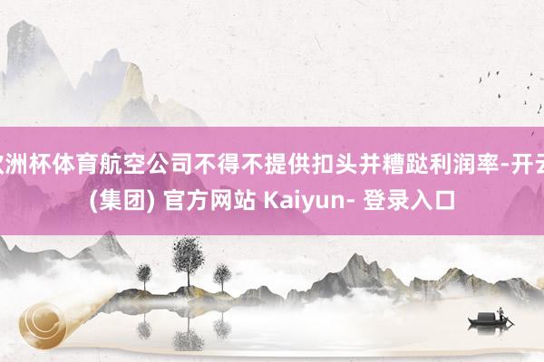 欧洲杯体育航空公司不得不提供扣头并糟跶利润率-开云 (集团) 官方网站 Kaiyun- 登录入口