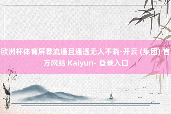 欧洲杯体育屏幕流通且通透无人不晓-开云 (集团) 官方网站 Kaiyun- 登录入口