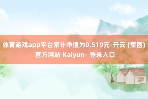 体育游戏app平台累计净值为0.519元-开云 (集团) 官方网站 Kaiyun- 登录入口