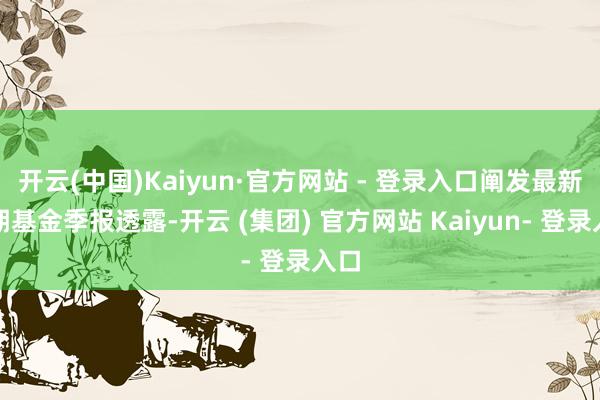 开云(中国)Kaiyun·官方网站 - 登录入口阐发最新一期基金季报透露-开云 (集团) 官方网站 Kaiyun- 登录入口