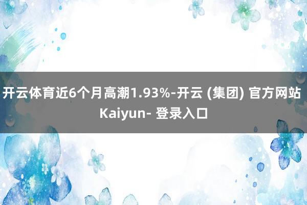 开云体育近6个月高潮1.93%-开云 (集团) 官方网站 Kaiyun- 登录入口