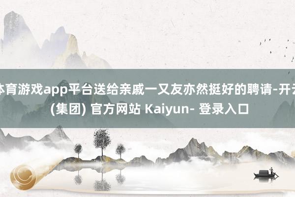 体育游戏app平台送给亲戚一又友亦然挺好的聘请-开云 (集团) 官方网站 Kaiyun- 登录入口
