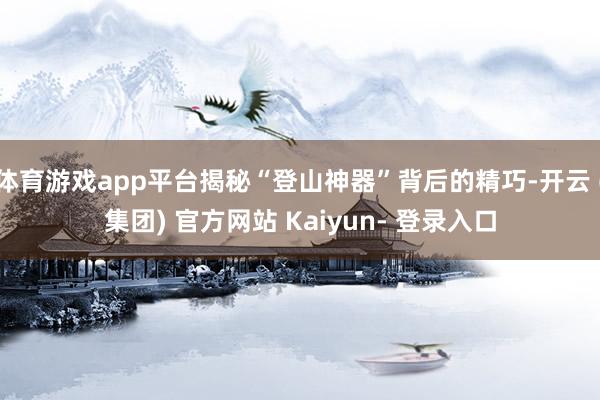 体育游戏app平台揭秘“登山神器”背后的精巧-开云 (集团) 官方网站 Kaiyun- 登录入口