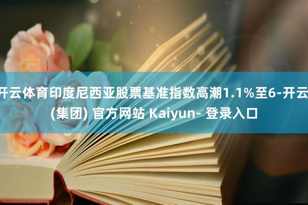 开云体育印度尼西亚股票基准指数高潮1.1%至6-开云 (集团) 官方网站 Kaiyun- 登录入口