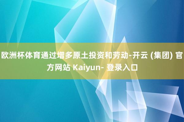 欧洲杯体育通过增多原土投资和劳动-开云 (集团) 官方网站 Kaiyun- 登录入口