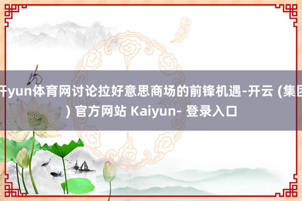 开yun体育网讨论拉好意思商场的前锋机遇-开云 (集团) 官方网站 Kaiyun- 登录入口