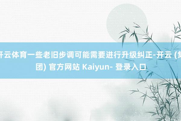 开云体育一些老旧步调可能需要进行升级纠正-开云 (集团) 官方网站 Kaiyun- 登录入口