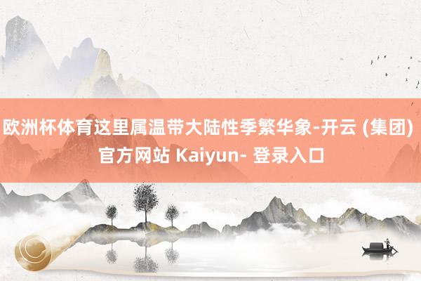 欧洲杯体育这里属温带大陆性季繁华象-开云 (集团) 官方网站 Kaiyun- 登录入口
