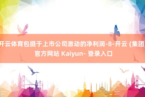 开云体育包摄于上市公司激动的净利润-8-开云 (集团) 官方网站 Kaiyun- 登录入口