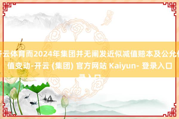 开云体育而2024年集团并无阐发近似减值赔本及公允价值变动-开云 (集团) 官方网站 Kaiyun- 登录入口