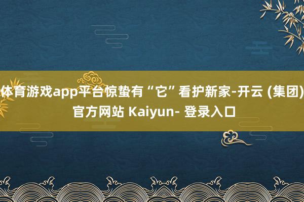 体育游戏app平台惊蛰有“它”看护新家-开云 (集团) 官方网站 Kaiyun- 登录入口