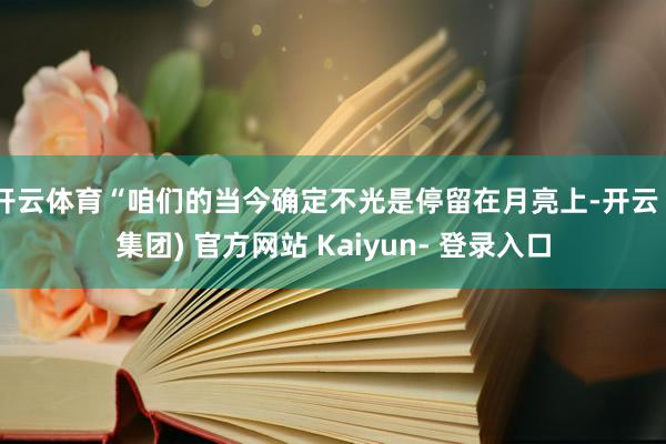 开云体育“咱们的当今确定不光是停留在月亮上-开云 (集团) 官方网站 Kaiyun- 登录入口