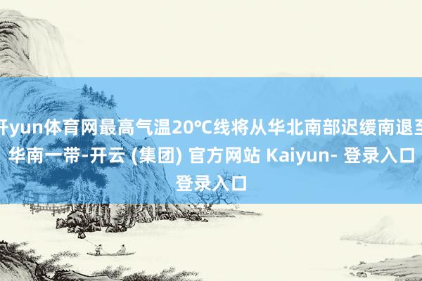 开yun体育网最高气温20℃线将从华北南部迟缓南退至华南一带-开云 (集团) 官方网站 Kaiyun- 登录入口