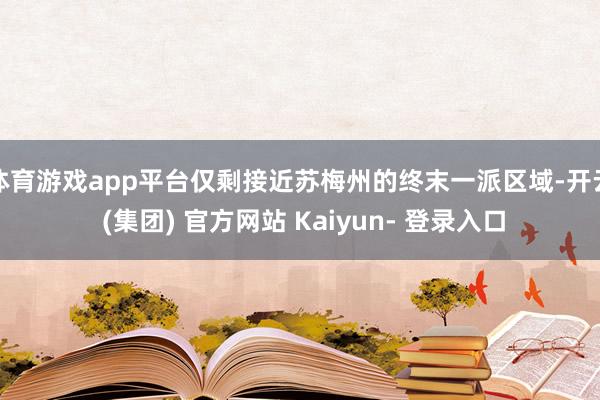 体育游戏app平台仅剩接近苏梅州的终末一派区域-开云 (集团) 官方网站 Kaiyun- 登录入口