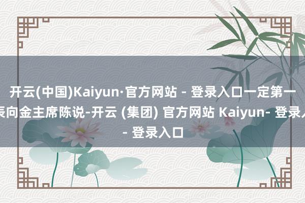 开云(中国)Kaiyun·官方网站 - 登录入口一定第一时辰向金主席陈说-开云 (集团) 官方网站 Kaiyun- 登录入口
