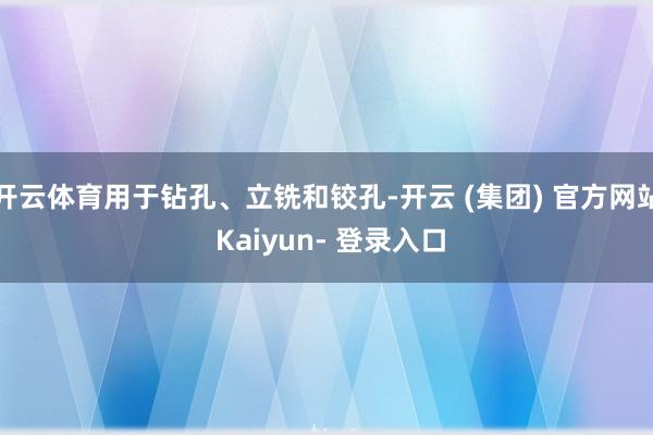 开云体育用于钻孔、立铣和铰孔-开云 (集团) 官方网站 Kaiyun- 登录入口
