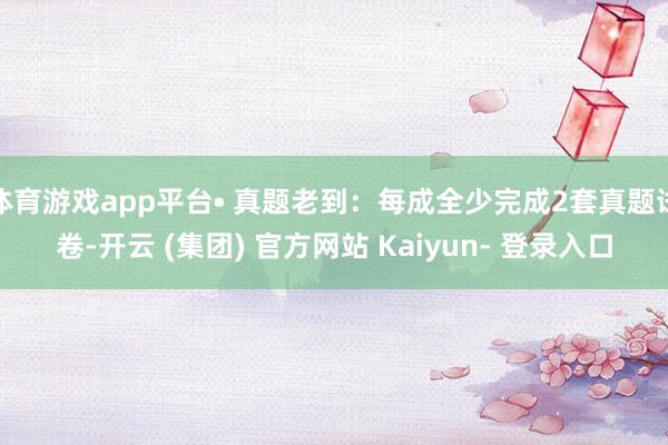 体育游戏app平台• 真题老到：每成全少完成2套真题试卷-开云 (集团) 官方网站 Kaiyun- 登录入口