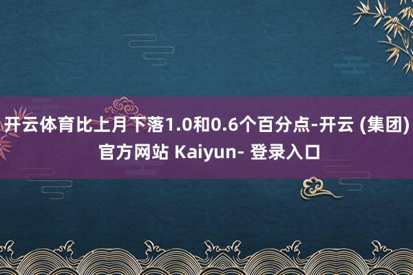 开云体育比上月下落1.0和0.6个百分点-开云 (集团) 官方网站 Kaiyun- 登录入口