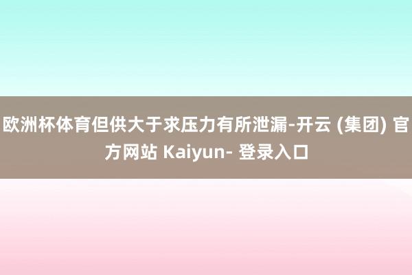 欧洲杯体育但供大于求压力有所泄漏-开云 (集团) 官方网站 Kaiyun- 登录入口