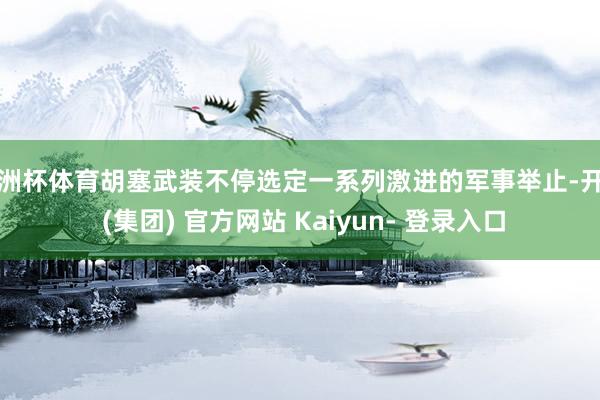 欧洲杯体育胡塞武装不停选定一系列激进的军事举止-开云 (集团) 官方网站 Kaiyun- 登录入口