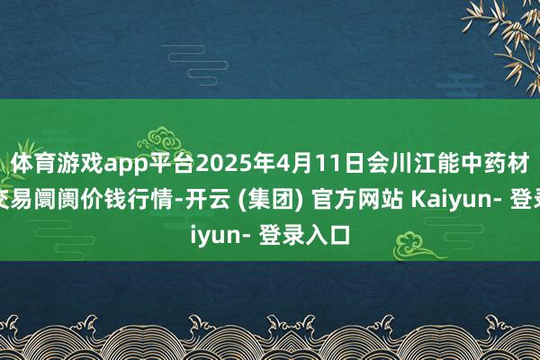 体育游戏app平台2025年4月11日会川江能中药材详尽交易阛阓价钱行情-开云 (集团) 官方网站 Kaiyun- 登录入口