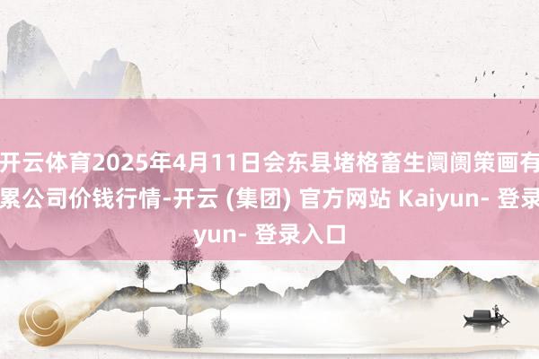 开云体育2025年4月11日会东县堵格畜生阛阓策画有限连累公司价钱行情-开云 (集团) 官方网站 Kaiyun- 登录入口