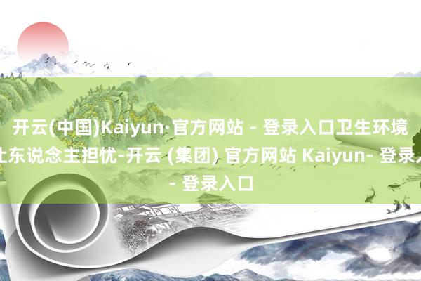 开云(中国)Kaiyun·官方网站 - 登录入口卫生环境却让东说念主担忧-开云 (集团) 官方网站 Kaiyun- 登录入口