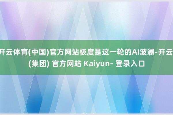 开云体育(中国)官方网站极度是这一轮的AI波澜-开云 (集团) 官方网站 Kaiyun- 登录入口