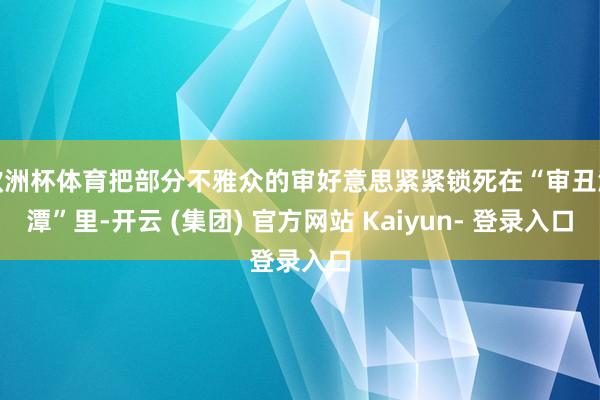 欧洲杯体育把部分不雅众的审好意思紧紧锁死在“审丑泥潭”里-开云 (集团) 官方网站 Kaiyun- 登录入口