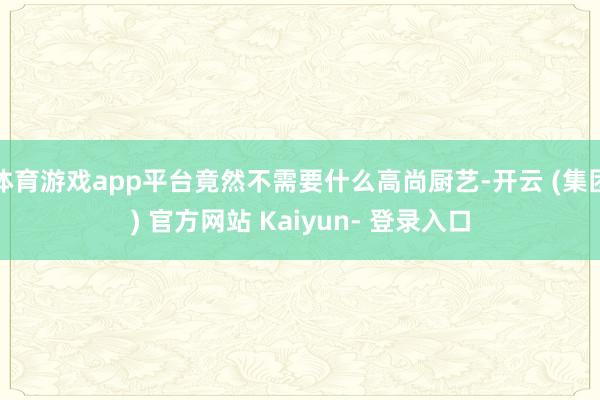 体育游戏app平台竟然不需要什么高尚厨艺-开云 (集团) 官方网站 Kaiyun- 登录入口