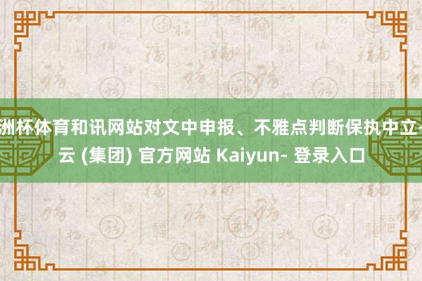 欧洲杯体育和讯网站对文中申报、不雅点判断保执中立-开云 (集团) 官方网站 Kaiyun- 登录入口