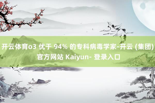 开云体育o3 优于 94% 的专科病毒学家-开云 (集团) 官方网站 Kaiyun- 登录入口