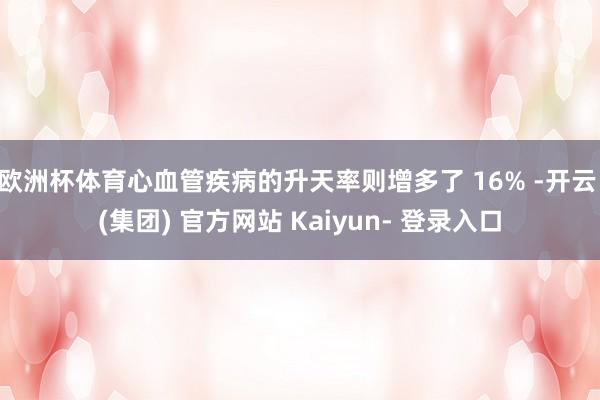 欧洲杯体育心血管疾病的升天率则增多了 16% -开云 (集团) 官方网站 Kaiyun- 登录入口