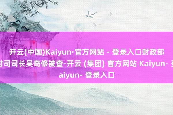 开云(中国)Kaiyun·官方网站 - 登录入口财政部农业农村司司长吴奇修被查-开云 (集团) 官方网站 Kaiyun- 登录入口