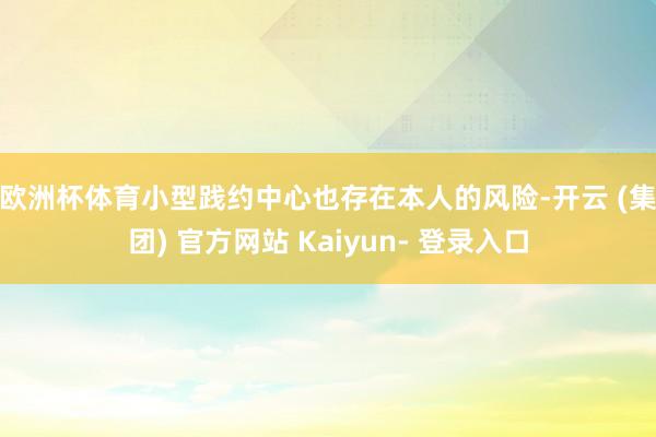 欧洲杯体育　　小型践约中心也存在本人的风险-开云 (集团) 官方网站 Kaiyun- 登录入口