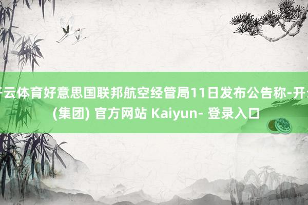 开云体育好意思国联邦航空经管局11日发布公告称-开云 (集团) 官方网站 Kaiyun- 登录入口