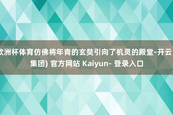 欧洲杯体育仿佛将年青的玄奘引向了机灵的殿堂-开云 (集团) 官方网站 Kaiyun- 登录入口