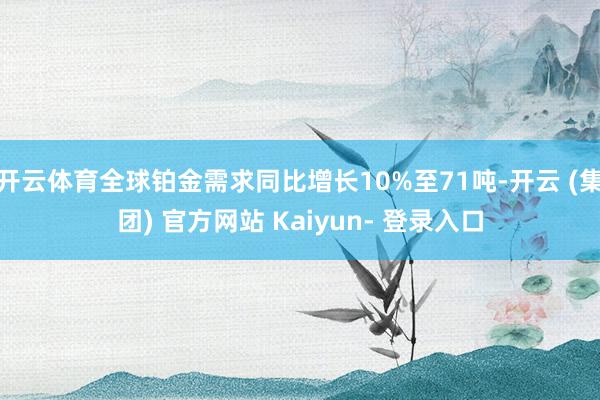 开云体育全球铂金需求同比增长10%至71吨-开云 (集团) 官方网站 Kaiyun- 登录入口