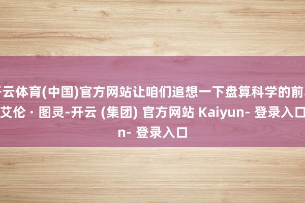 开云体育(中国)官方网站让咱们追想一下盘算科学的前驱艾伦 · 图灵-开云 (集团) 官方网站 Kaiyun- 登录入口