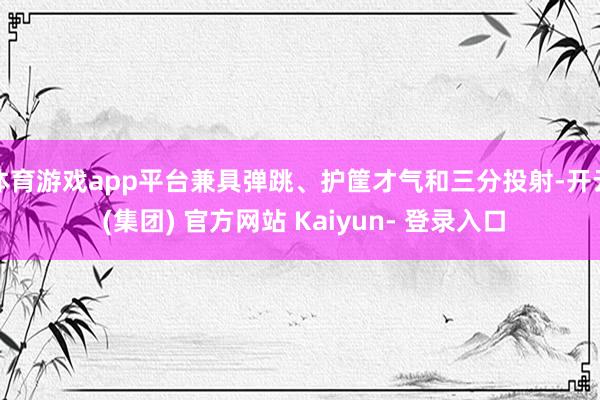 体育游戏app平台兼具弹跳、护筐才气和三分投射-开云 (集团) 官方网站 Kaiyun- 登录入口