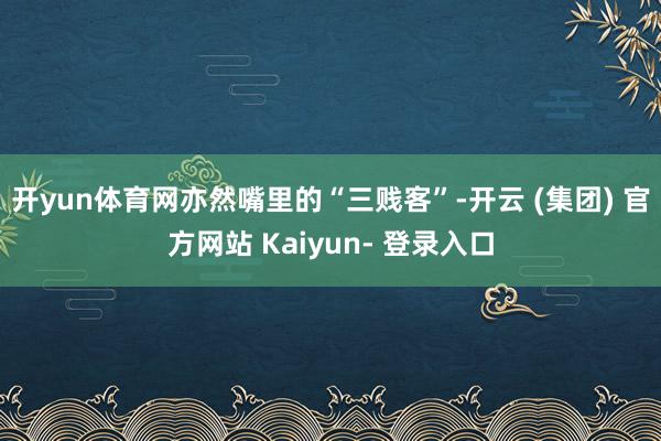 开yun体育网亦然嘴里的“三贱客”-开云 (集团) 官方网站 Kaiyun- 登录入口