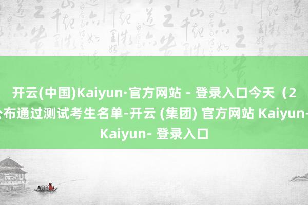 开云(中国)Kaiyun·官方网站 - 登录入口今天（27日）将公布通过测试考生名单-开云 (集团) 官方网站 Kaiyun- 登录入口