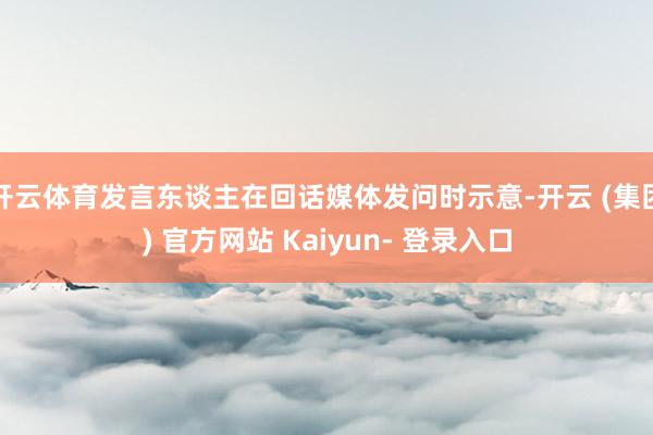 开云体育发言东谈主在回话媒体发问时示意-开云 (集团) 官方网站 Kaiyun- 登录入口