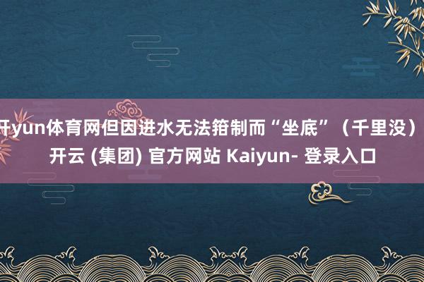 开yun体育网但因进水无法箝制而“坐底”（千里没）-开云 (集团) 官方网站 Kaiyun- 登录入口